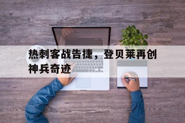 米兰体育网页版入口-热刺客战告捷，登贝莱再创神兵奇迹的简单介绍